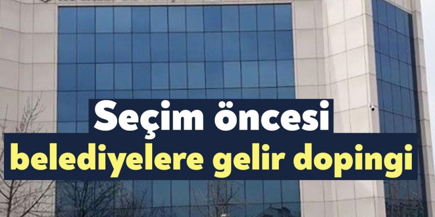 Seçim öncesi belediyelere gelir dopingi