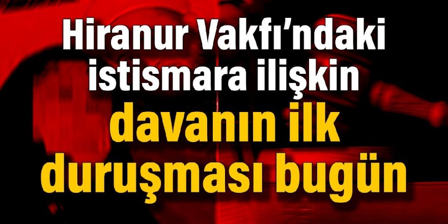 Hiranur Vakfı’ndaki istismara ilişkin davanın ilk duruşması bugün