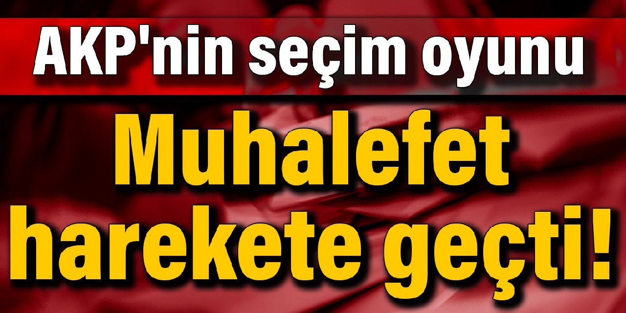 AKP'nin seçim oyunu! Muhalefet harekete geçti!