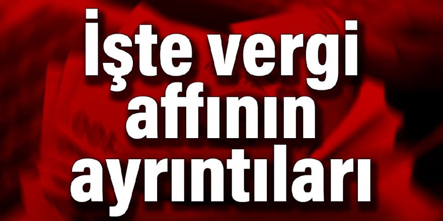 İşte vergi affının ayrıntıları