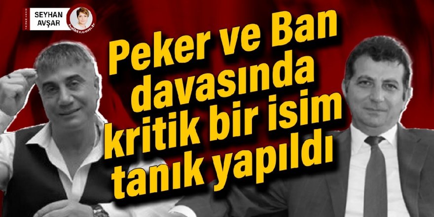 Peker ve Ban davasında kritik bir isim tanık yapıldı