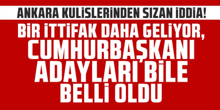 Bu iddia ortalığı karıştırır: ''Yeni bir ittifak kuruluyor, adayı da belli''