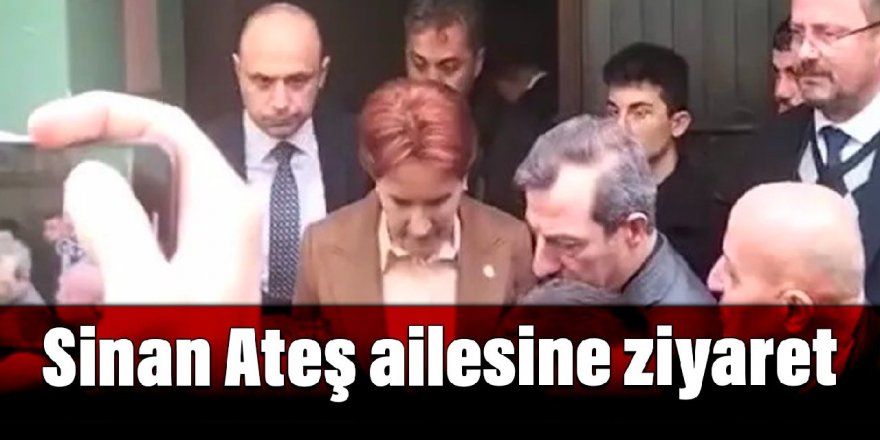 Akşener'den Sinan Ateş ailesine ziyaret