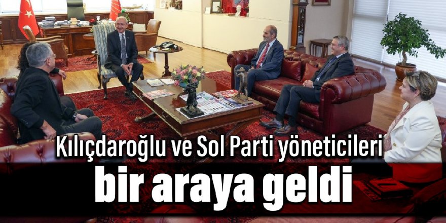 Kılıçdaroğlu ve Sol Parti yöneticileri bir araya geldi