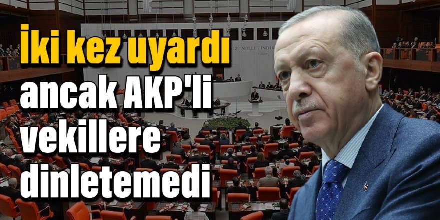 Erdoğan iki kez uyardı ancak AKP'li vekillere dinletemedi