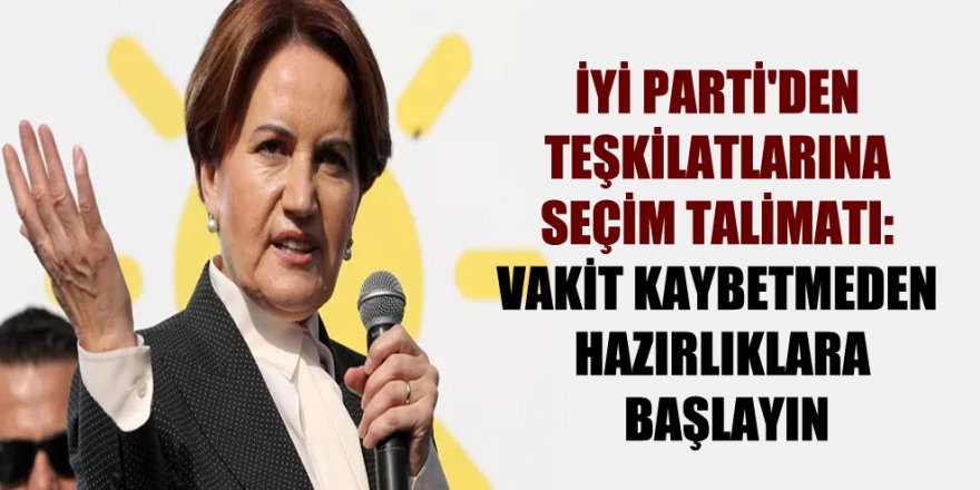 İyi Parti'den teşkilatlarına seçim talimatı: Vakit kaybetmeden hazırlıklara başlayın