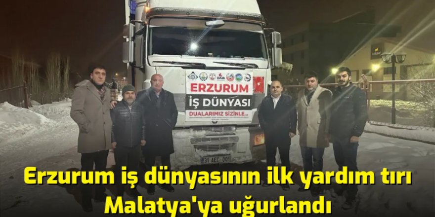 ERZURUM İŞ DÜNYASININ İLK YARDIM TIRI MALATYA’YA UĞURLANDI