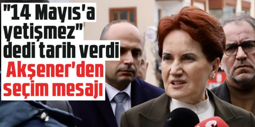 Akşener: Seçim 14 Mayıs'a yetişmez, 18 Haziran'a kalır