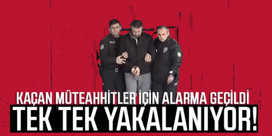 Kaçan müteahhitler için alarma geçildi: Tek tek yakalanıyor!