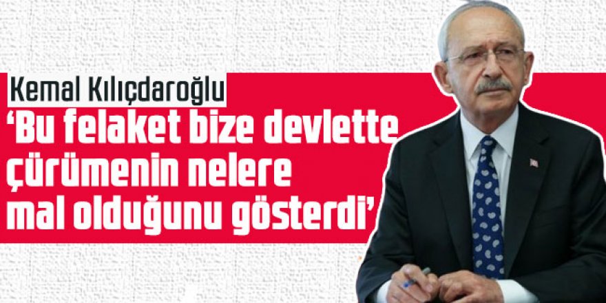 Kılıçdaroğlu: Bu felaket bize devlette çürümenin nelere mal olduğunu gösterdi