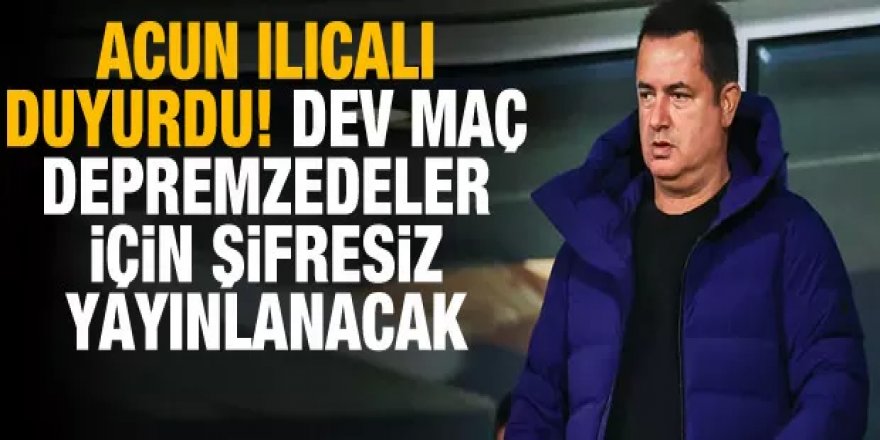 Acun Ilıcalı duyurdu! Dev maç depremzeler için şifresiz yayınlanacak