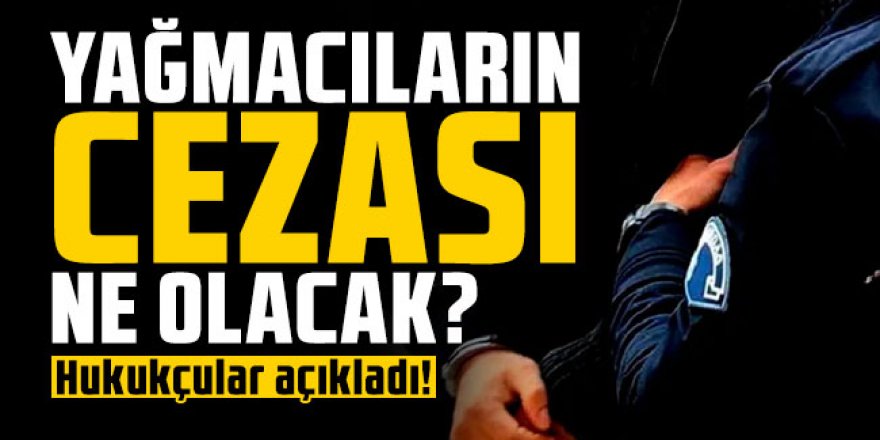 Yağmacılara ne ceza verilecek? Hukukçular açıkladı!