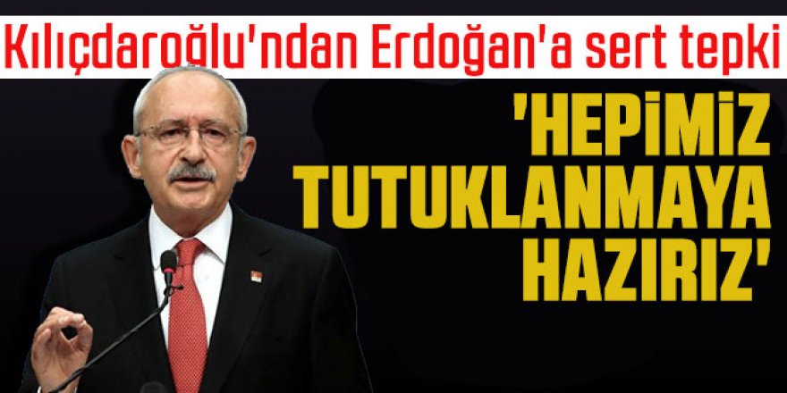 Kılıçdaroğlu'ndan Erdoğan'a sert tepki: 'Hepimiz tutuklanmaya hazırız'