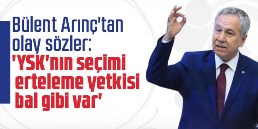 Arınç'tan olay sözler: 'YSK'nın seçimi erteleme yetkisi bal gibi var'