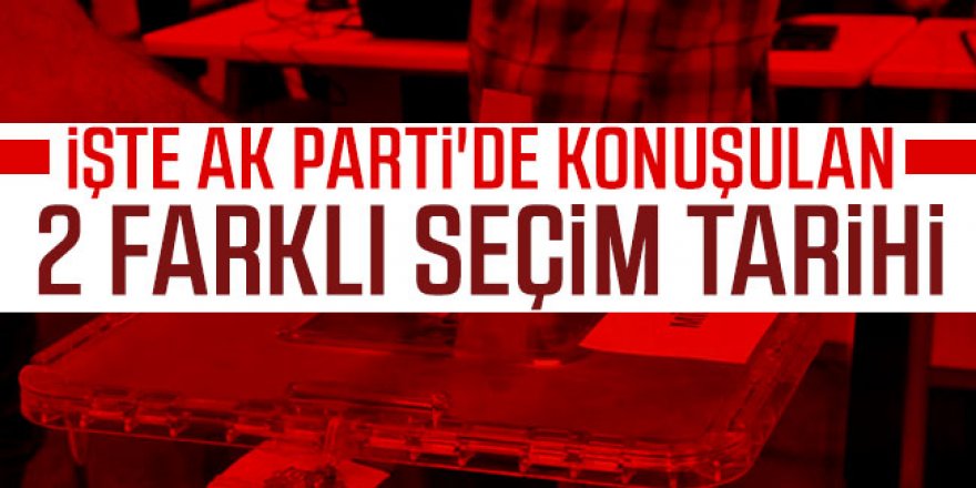 İşte AK Parti'de konuşulan 2 farklı seçim tarihi