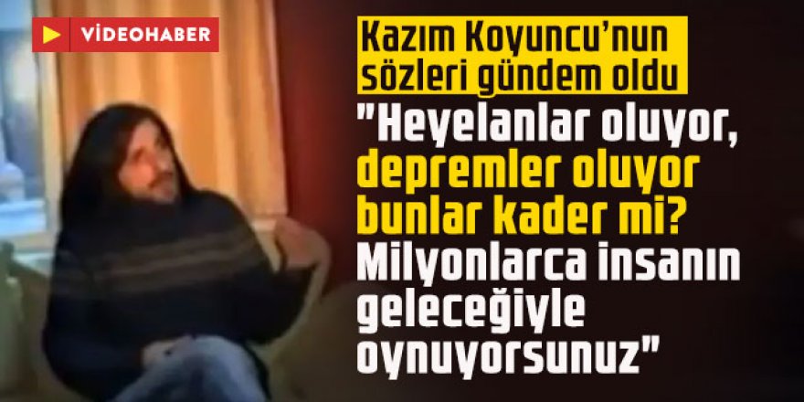 Kazım Koyuncu’nun sözleri gündem oldu: "Heyelanlar oluyor, depremler oluyor bunlar kader mi?''