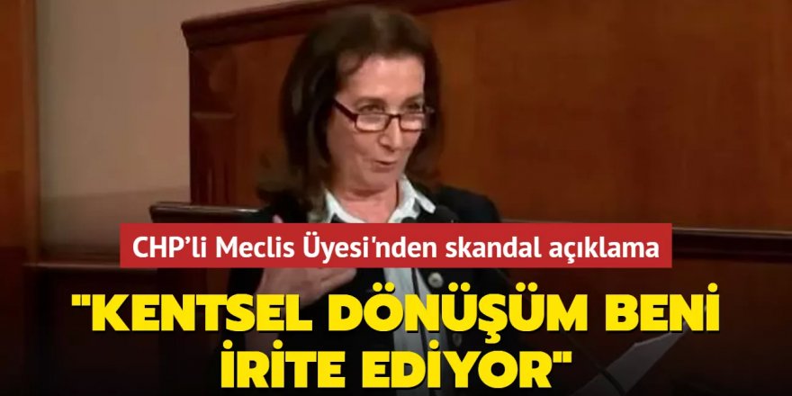 CHP'li Meclis Üyesi'nden skandal açıklama: Kentsel dönüşüm beni irite ediyor