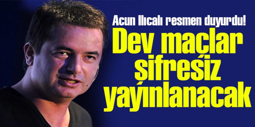 Acun Ilıcalı duyurdu: Şampiyonlar Ligi maçları şifresiz yayınlanacak