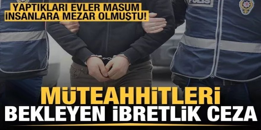 Yaptıkları evler masumlara mezar olmuştu! İşte, müteahhitleri bekleyen ibretlik ceza