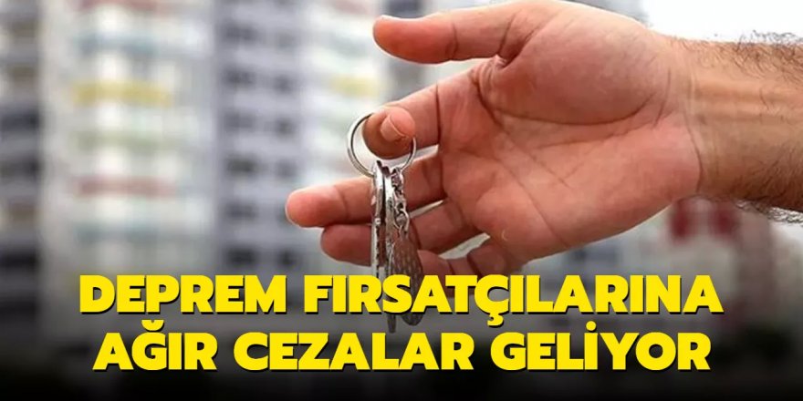 Deprem fırsatçılarına ağır cezalar geliyor