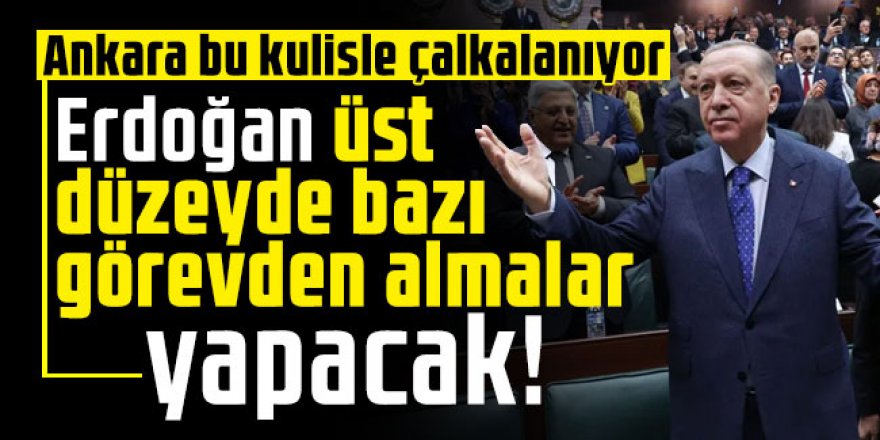 Erdoğan üst düzeyde bazı görevden almalar yapacak!