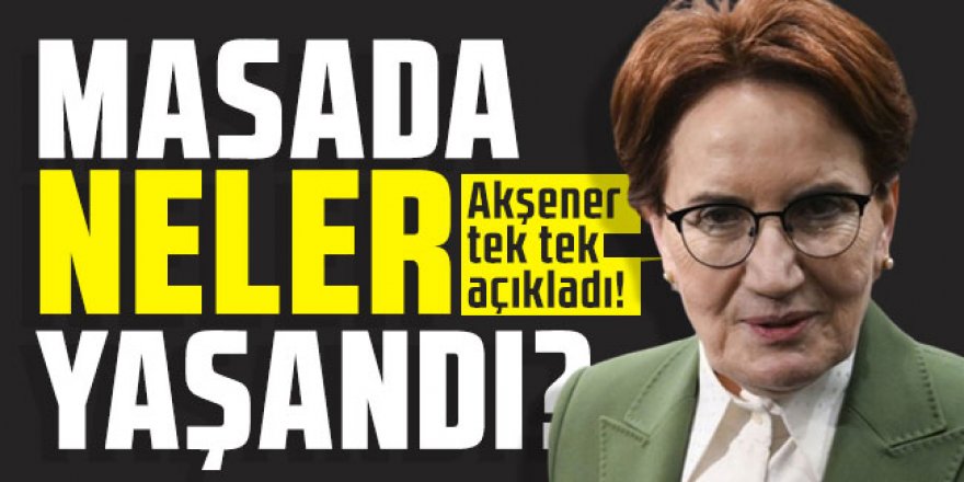 Akşener masada neler yaşandığını açıkladı!