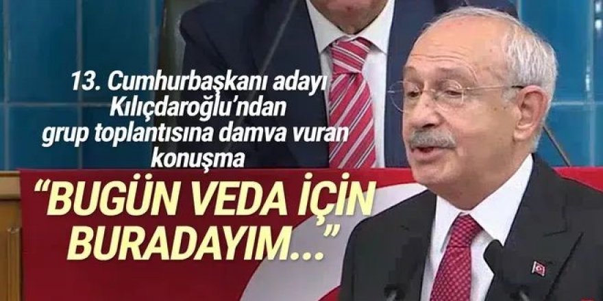 Kılıçdaroğlu: Grup kürsümüze veda etmek için bugün buradayım