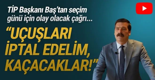 TİP Başkanı Baş'tan seçim günü için ortalığı karıştıracak çağrı: ''Kaçacaklar!''