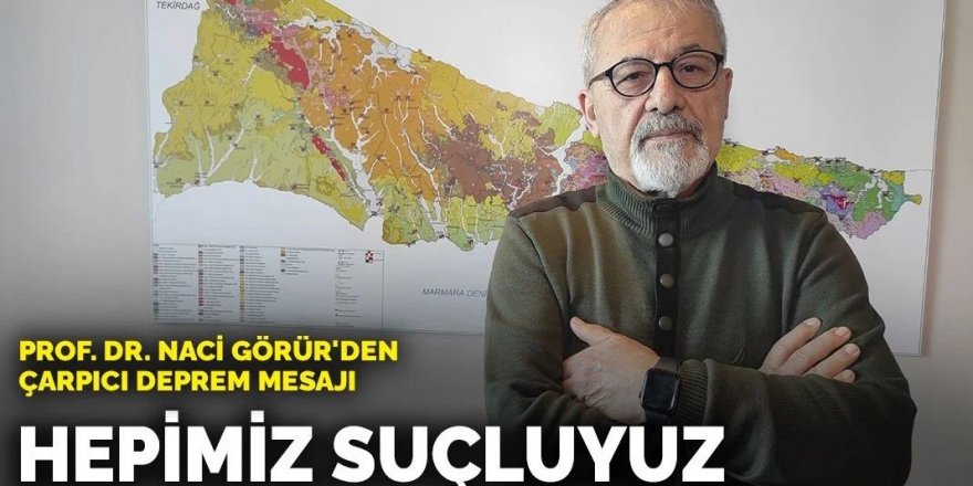 Prof. Dr. Naci Görür'den çarpıcı deprem mesajı: Hepimiz suçluyuz