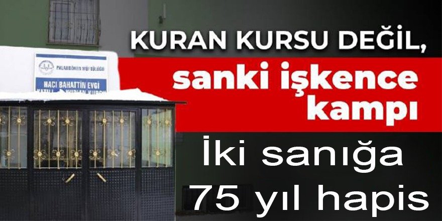 Erzurum'da Kur’an kursundaki işkence davasında karar: Toplamda 75 yıl ceza verildi