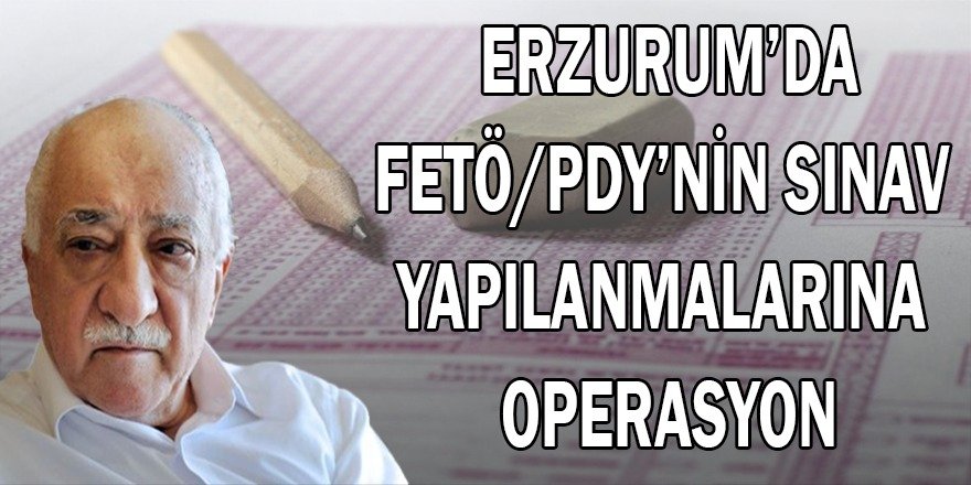 ERZURUM'DA FETÖ/PDY NİN SINAV YAPILANMALARINA OPRASYON