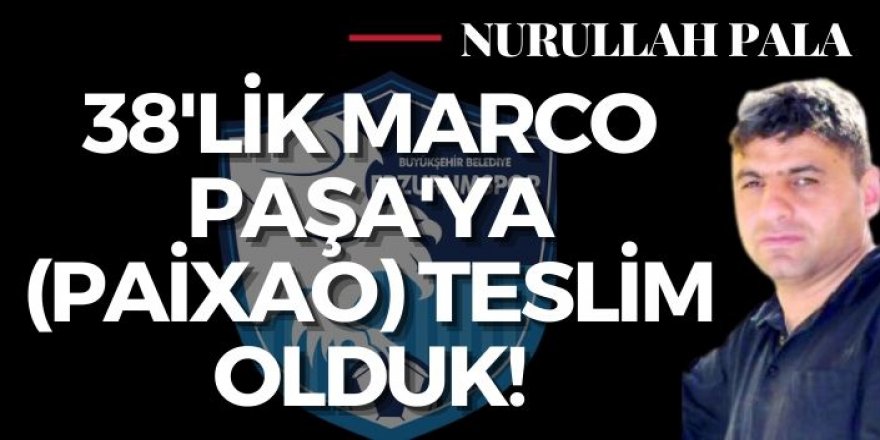 38'lik Marco Paşa'ya (Paixao) teslim olduk!