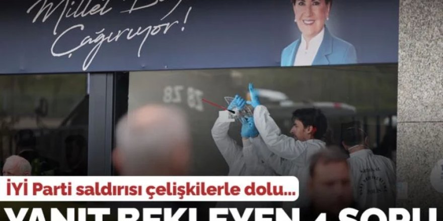 İYİ Parti'ye saldırıda yanıt bekleyen 4 soru