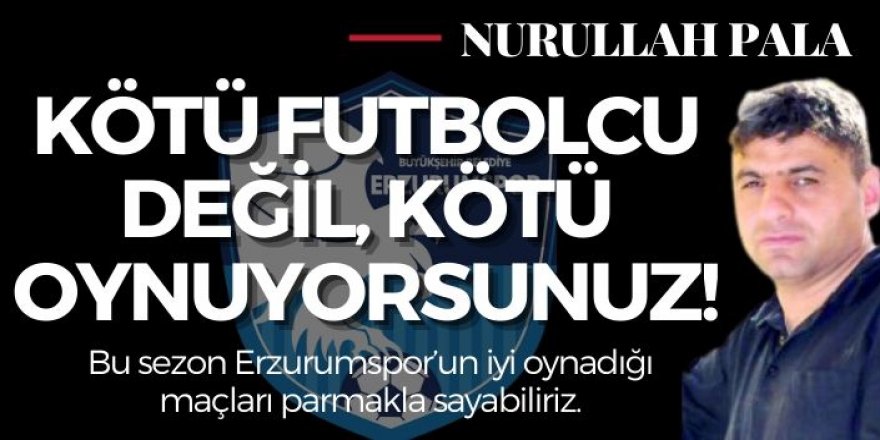 Kötü futbolcu değil, kötü oynuyorsunuz!