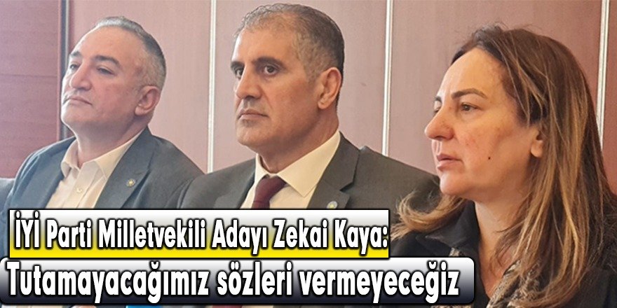 İyi Partili Zekai Kaya: Tutamayacağımız sözleri vermeyeceğiz!