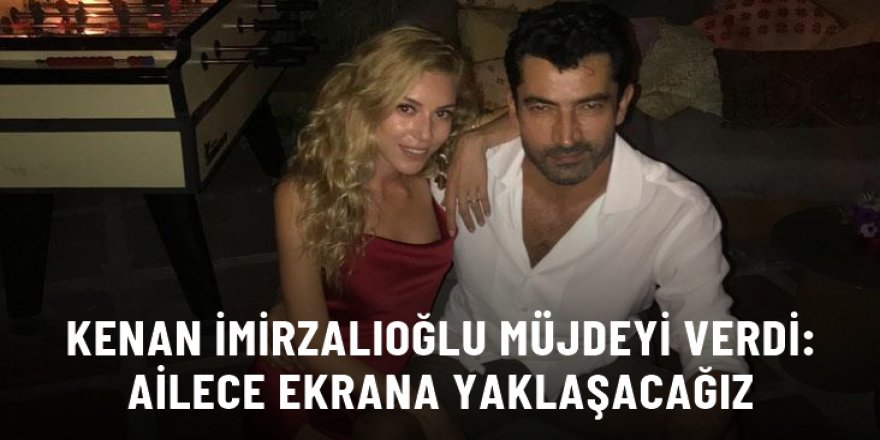 Kenan İmirzalıoğlu müjdeyi verdi: Ailece ekrana yaklaşacağız