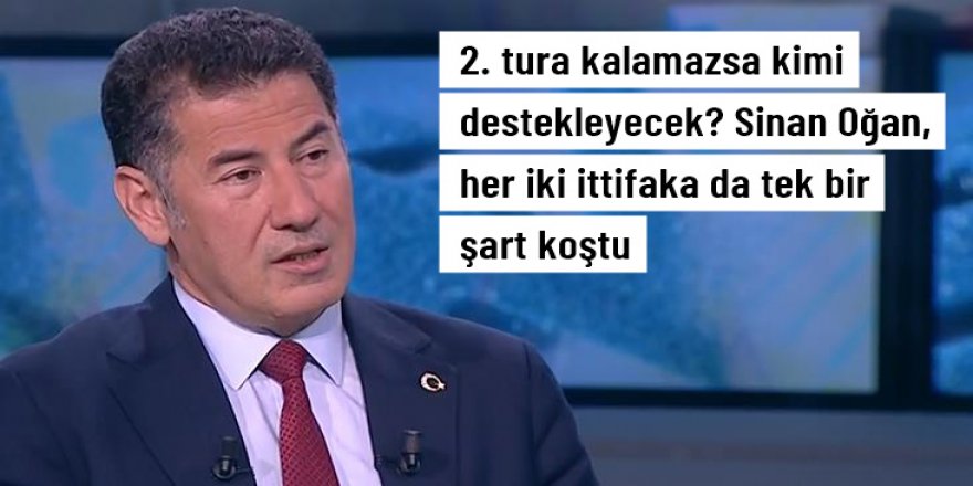 Sinan Oğan, 2. tura kalamazsa her iki ittifaka da destek şartını sundu