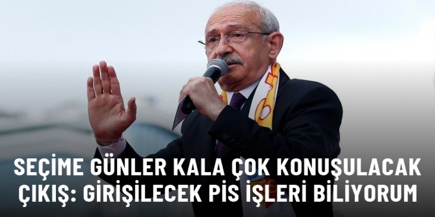 Seçime günler kala Kılıçdaroğlu'ndan "sağduyu" çağrısı: Son 10 günde girişilecek en pis işleri biliyorum