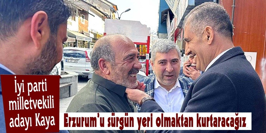 İYİ PARTİ MİLLETVEKİLİ ADAYI ZEKAİ KAYA:  ERZURUM’U SÜRGÜN YERİ OLMAKTAN KURTARACAĞIZ