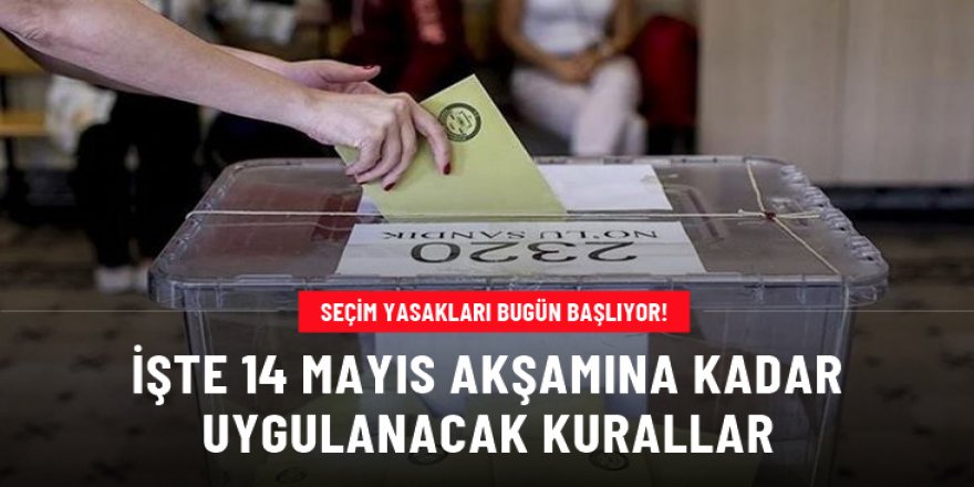 Seçim yasakları bugün başlıyor! İşte 14 Mayıs akşamına kadar uygulanacak kurallar