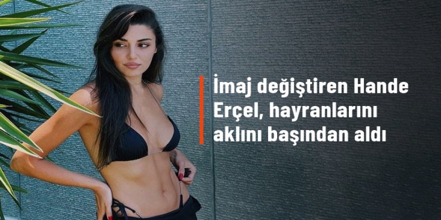 İmaj değiştiren Hande Erçel, hayranlarının aklını başından aldı