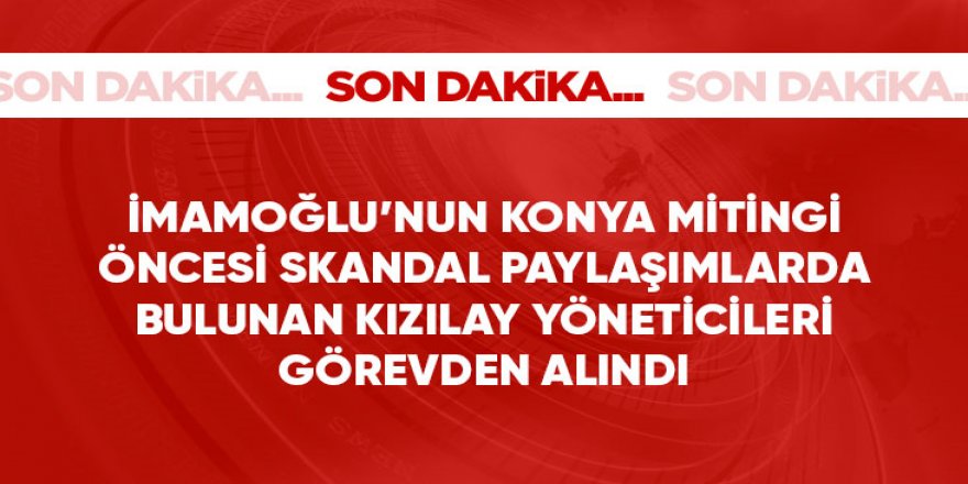 İmamoğlu'nun Konya mitingi öncesi provokatif paylaşımlarda bulunan 2 Kızılay yöneticisi görevden alındı