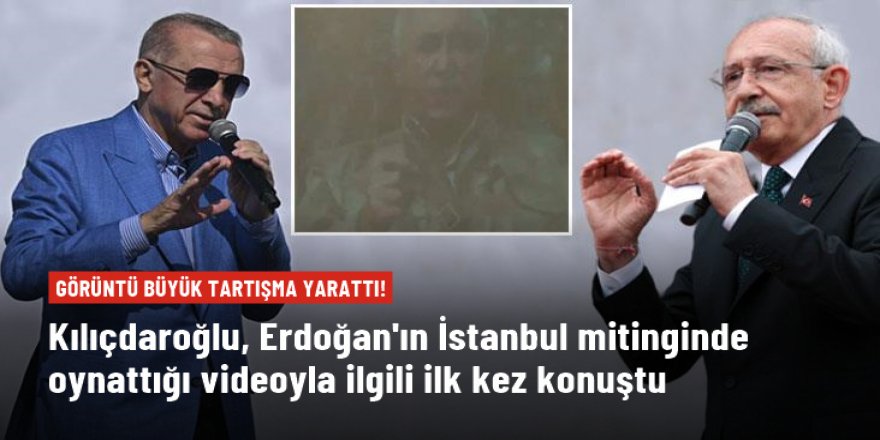 Kılıçdaroğlu, Cumhurbaşkanı Erdoğan'ın İstanbul mitinginde oynattığı videoyla ilgili ilk kez konuştu