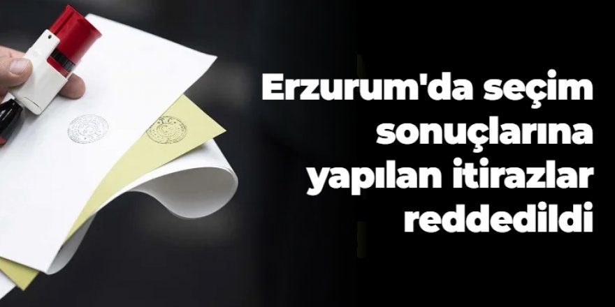 Erzurum'da seçim sonuçlarına yapılan itirazlar reddedildi!