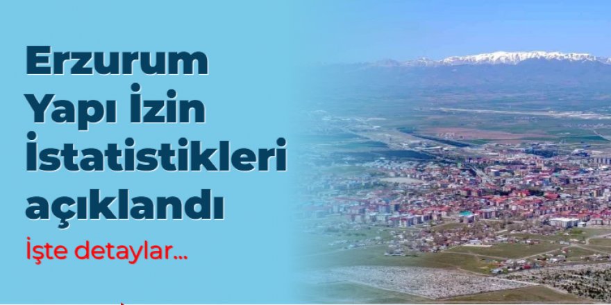 Erzurum Yapı İzin İstatistikleri açıklandı