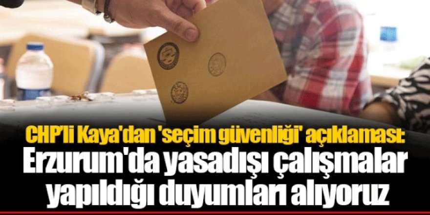Kaya: Erzurum'da yasadışı çalışmalar yapıldığı duyumları alıyoruz