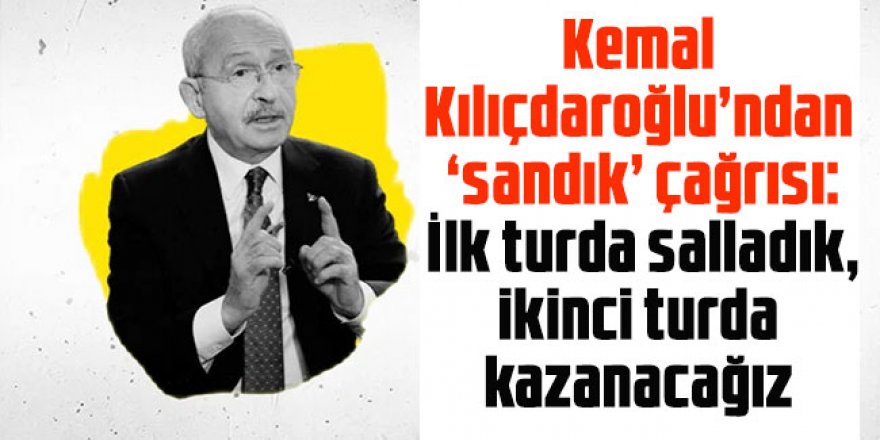 Kılıçdaroğlu’ndan ‘sandık’ çağrısı: İlk turda salladık, ikinci turda kazanacağız