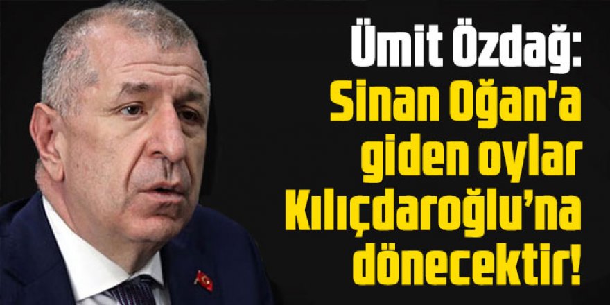 Ümit Özdağ: Sinan Oğan'a giden oylar Kılıçdaroğlu’na dönecektir!