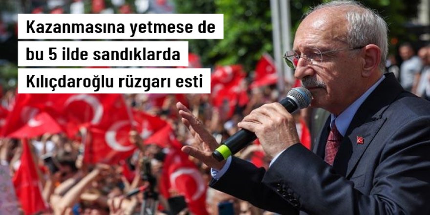 Kazanmasına yetmese de bu 5 ilde sandıklarda Kılıçdaroğlu rüzgarı esti