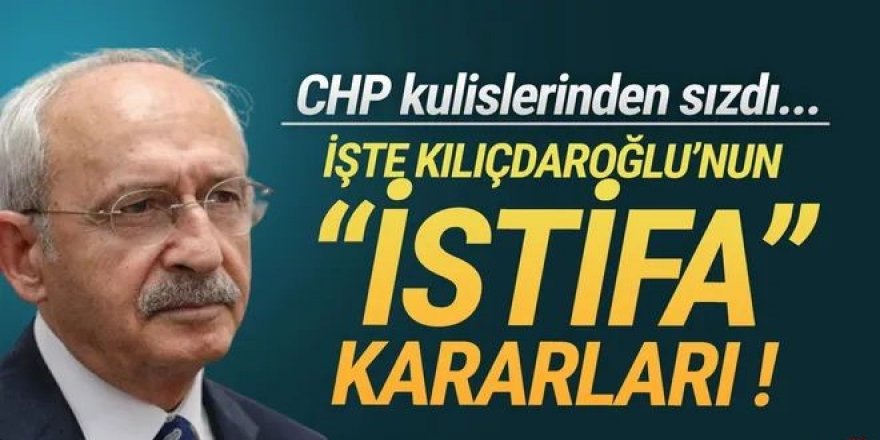 Kılıçdaroğlu'nun ''istifa'' kararları sızdı!
